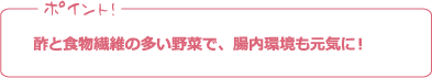 ポイント! 酢と食物繊維の多い野菜で、腸内環境も元気に！