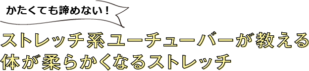 かたくても諦めない！ストレッチ系ユーチューバーが教える体が柔らかくなるストレッチ