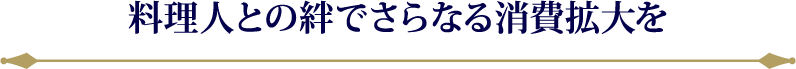 料理人との絆でさらなる消費拡大を