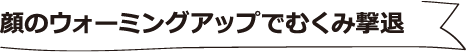 顔のウォーミングアップでむくみ撃退