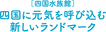 [四国水族館]四国に元気を呼び込む新しいランドマーク