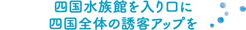 四国水族館を入り口に四国全体の誘客アップを