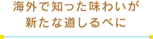 海外で知った味わいが新たな道しるべに