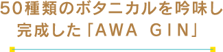 50種類のボタニカルを吟味し完成した「AWA　GIN」