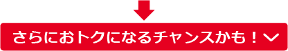 さらにおトクになるチャンスかも！