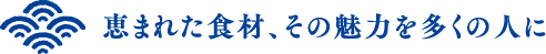 恵まれた食材、その魅力を多くの人に