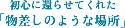 初心に還らせてくれた「物差しのような場所」