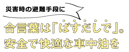 災害時の避難手段に合言葉は「ばすだしで」。安全で快適な車中泊を