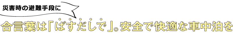 災害時の避難手段に合言葉は「ばすだしで」。安全で快適な車中泊を