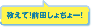 教えて！前田しょちょー！