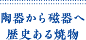 陶器から磁器へ歴史ある焼物