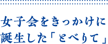 女子会をきっかけに誕生した「とべりて」