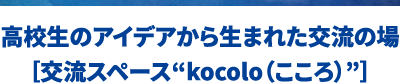 高校生のアイデアから生まれた交流の場［交流スペース“kocolo（こころ）”］