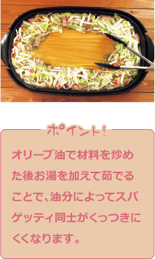 オリーブ油で材料を炒めた後お湯を加えて茹でることで、油分によってスパゲッティ同士がくっつきにくくなります。