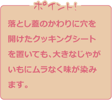 落とし蓋のかわりに穴を開けたクッキングシートを置いても、大きなじゃがいもにムラなく味が染みます。