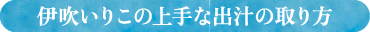 伊吹いりこの上手な出汁の取り方