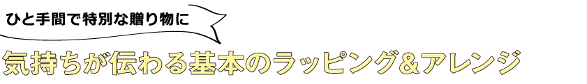 ひと手間で特別な贈り物に 気持ちが伝わる基本のラッピング＆アレンジ