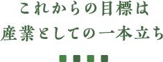 これからの目標は産業としての一本立ち