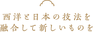 西洋と日本の技法を融合して新しいものを