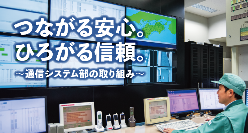 つながる安心。ひろがる信頼。 〜通信システム部の取り組み〜