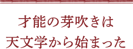 才能の芽吹きは天文学から始まった