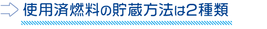 使用済燃料の貯蔵方法は2種類