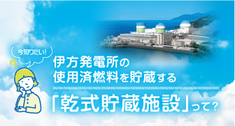 今知りたい！伊方発電所の使用済燃料を貯蔵する「乾式貯蔵施設」って？