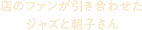 店のファンが引き合わせたジャズと朝子さん