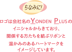 ちなみに！ロゴは会社名のYONDEN PLUSのイニシャルからきており、関係する方たちを結ぶリボンと温かみのあるハートマークをイメージしています。