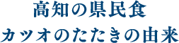 高知の県民食カツオのたたきの由来