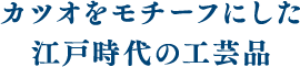 カツオをモチーフにした江戸時代の工芸品