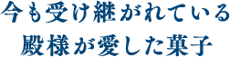 今も受け継がれている殿様が愛した菓子