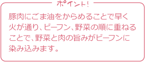 ポイント！
豚肉にごま油をからめることで
早く火が通り、ビーフン、
野菜の順に重ねることで、野菜と肉の
旨味がビーフンに染み込みます。