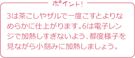 ポイント！
3は茶こしやザルで一度こすと
よりなめらかに仕上がります。
6は電子レンジで加熱しすぎないよう、
都度様子を見ながら小刻みに
加熱しましょう。