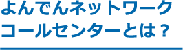 よんでんネットワーク コールセンターとは？