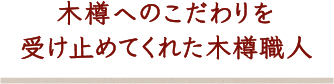 木樽へのこだわりを受け止めてくれた木樽職人