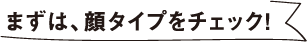まずは、顔タイプをチェック!