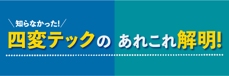知らなかった！ 四変テックのあれこれ解明！