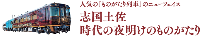 人気の「ものがたり列車」のニューフェイス 志国土佐 時代の夜明けのものがたり