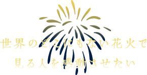 世界のどこにもない花火で見る人を感動させたい