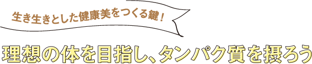 生き生きとした健康美をつくる鍵！ 理想の体を目指し、タンパク質を摂ろう