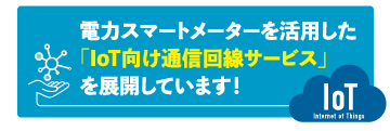 電力スマートメーターを活用した
「IoT 向け通信回線サービス」を展開しています！
