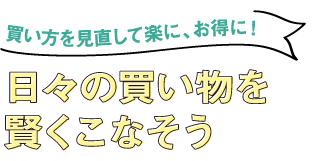 買い方を見直して楽に、お得に！ 日々の買い物を賢くこなそう