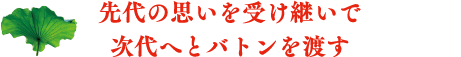 先代の思いを受け継いで次代へとバトンを渡す