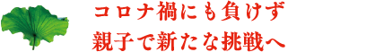 コロナ禍にも負けず 親子で新たな挑戦へ