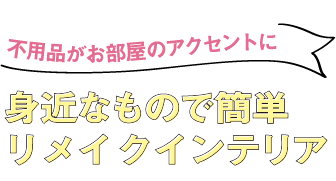 不用品がお部屋のアクセントに 身近なもので簡単リメイクインテリア