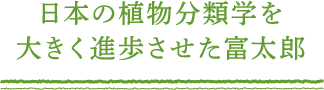 日本の植物分類学を大きく進歩させた富太郎