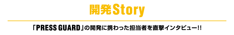 開発Story,「PRESS GUARD」 の開発に携わった担当者を直撃インタビュー!!