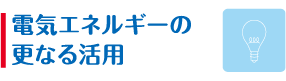電気エネルギーの更なる活用