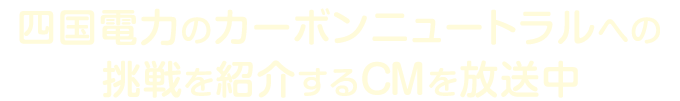 四国電力のカーボンニュートラルへの挑戦を紹介するCMを放送中